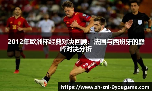 2012年欧洲杯经典对决回顾：法国与西班牙的巅峰对决分析