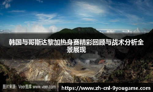 韩国与哥斯达黎加热身赛精彩回顾与战术分析全景展现