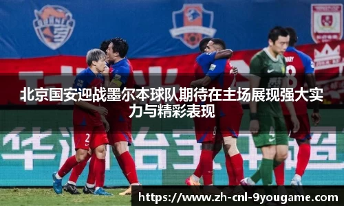 北京国安迎战墨尔本球队期待在主场展现强大实力与精彩表现